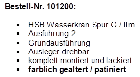 Bestell-Nr. 101200:

�	HSB-Wasserkran Spur G / IIm
�	Ausf�hrung 2
�	Grundausf�hrung
�	Ausleger drehbar
�	komplett montiert und lackiert
�	farblich gealtert / patiniert
